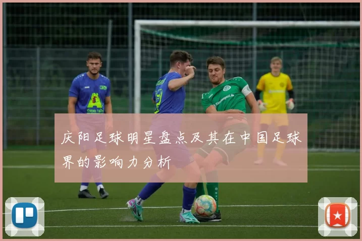 庆阳足球明星盘点及其在中国足球界的影响力分析