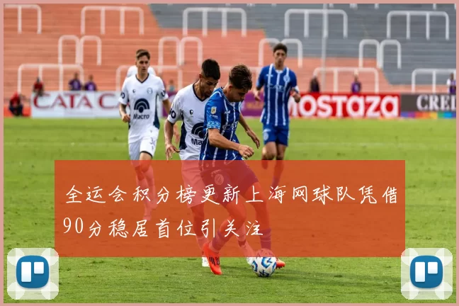 全运会积分榜更新上海网球队凭借90分稳居首位引关注