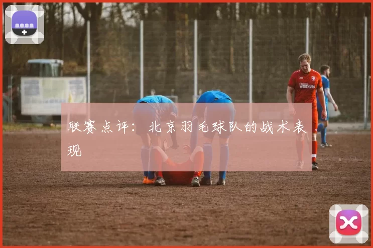 联赛点评：北京羽毛球队的战术表现
