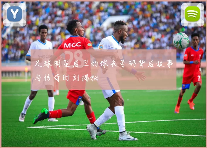 足球明星后卫的球衣号码背后故事与传奇时刻揭秘