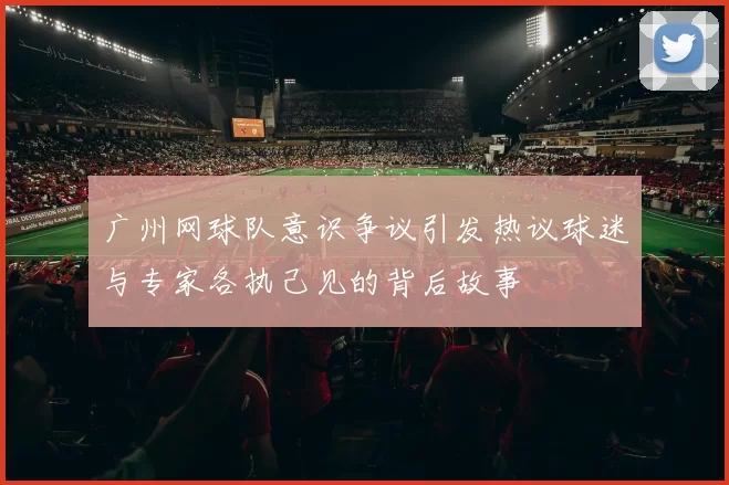 广州网球队意识争议引发热议球迷与专家各执己见的背后故事