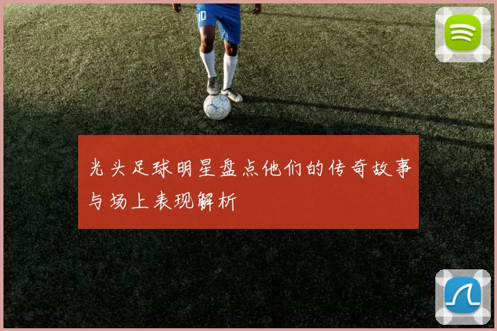 光头足球明星盘点他们的传奇故事与场上表现解析