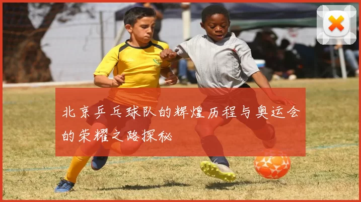 北京乒乓球队的辉煌历程与奥运会的荣耀之路探秘