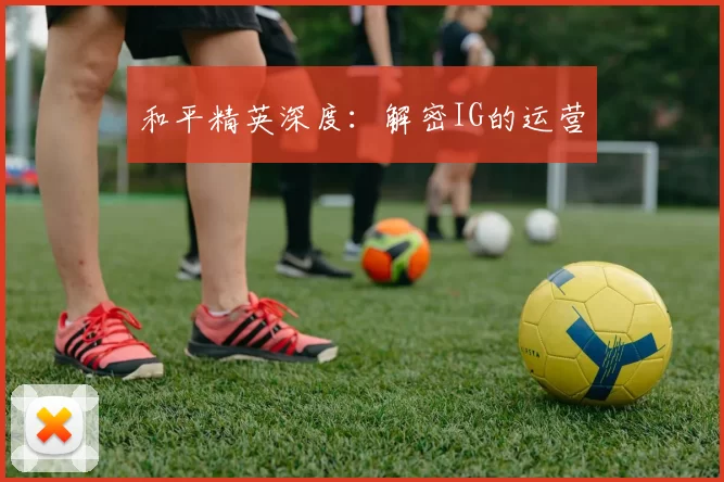 和平精英深度：解密IG的运营