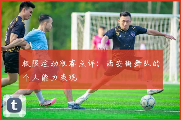 极限运动联赛点评：西安街舞队的个人能力表现