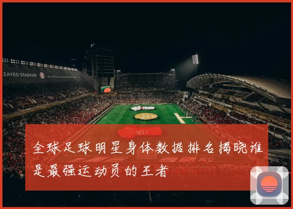 全球足球明星身体数据排名揭晓谁是最强运动员的王者