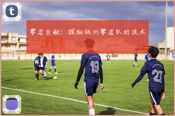 攀岩巨献：探秘杭州攀岩队的技术