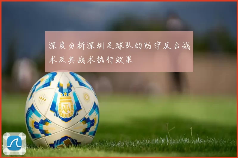 深度分析深圳足球队的防守反击战术及其战术执行效果