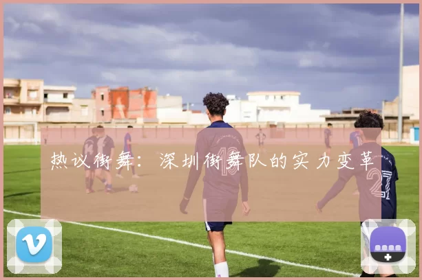 热议街舞：深圳街舞队的实力变革