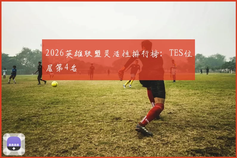 2026英雄联盟灵活性排行榜：TES位居第4名