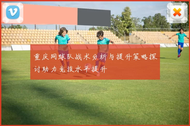 重庆网球队战术分析与提升策略探讨助力竞技水平提升