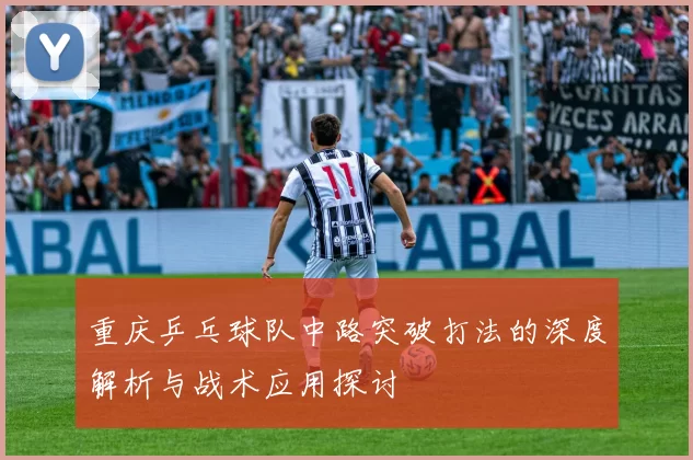 重庆乒乓球队中路突破打法的深度解析与战术应用探讨