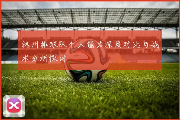 杭州排球队个人能力深度对比与战术分析探讨