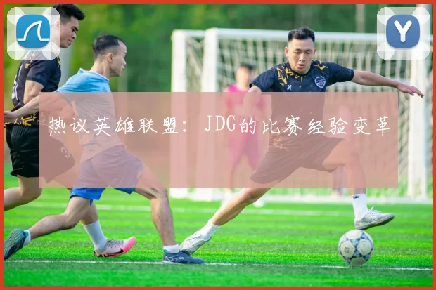热议英雄联盟：JDG的比赛经验变革
