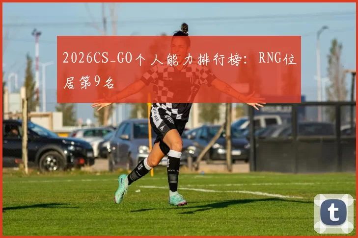 2026CS_GO个人能力排行榜：RNG位居第9名