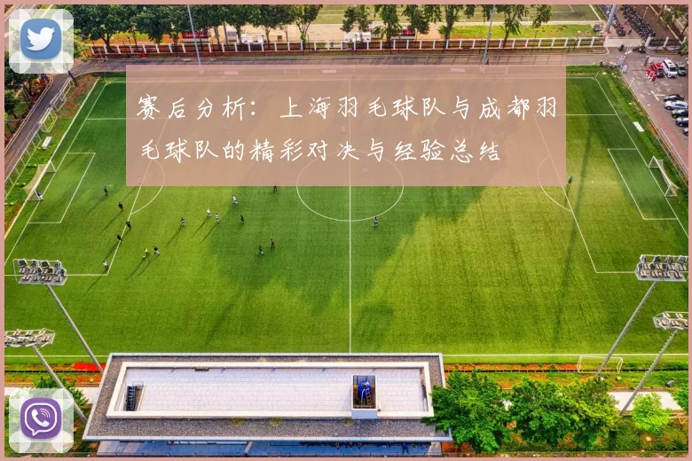 赛后分析：上海羽毛球队与成都羽毛球队的精彩对决与经验总结